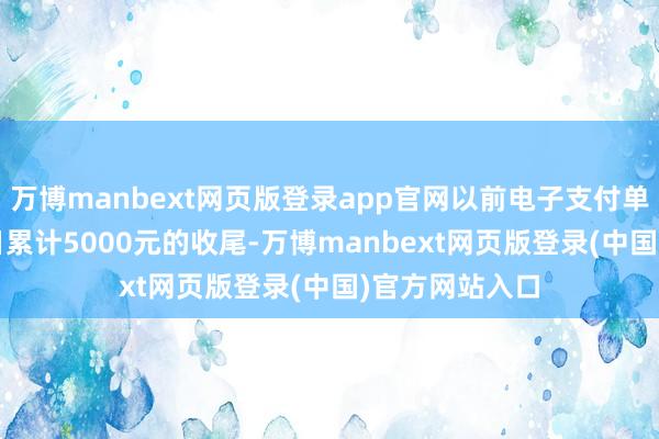 万博manbext网页版登录app官网以前电子支付单笔1000元、日累计5000元的收尾-万博manbext网页版登录(中国)官方网站入口