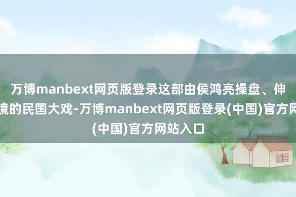 万博manbext网页版登录这部由侯鸿亮操盘、伸开宙掌镜的民国大戏-万博manbext网页版登录(中国)官方网站入口