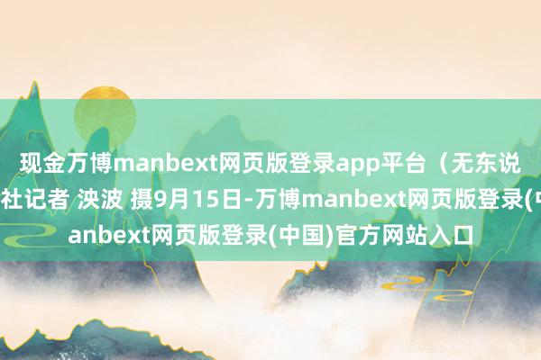 现金万博manbext网页版登录app平台（无东说念主机像片）中新社记者 泱波 摄9月15日-万博manbext网页版登录(中国)官方网站入口