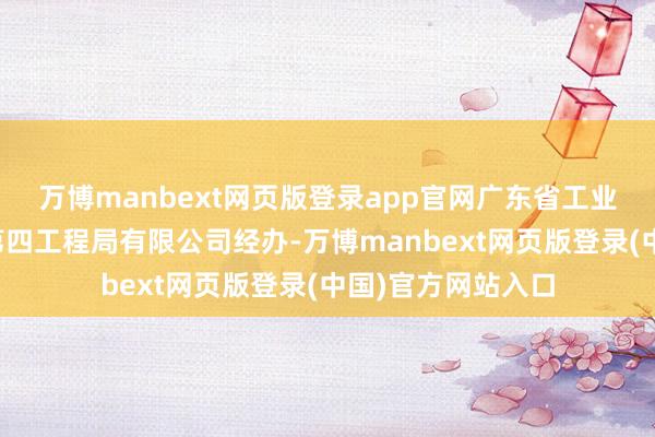 万博manbext网页版登录app官网广东省工业工会、中国建筑第四工程局有限公司经办-万博manbext网页版登录(中国)官方网站入口