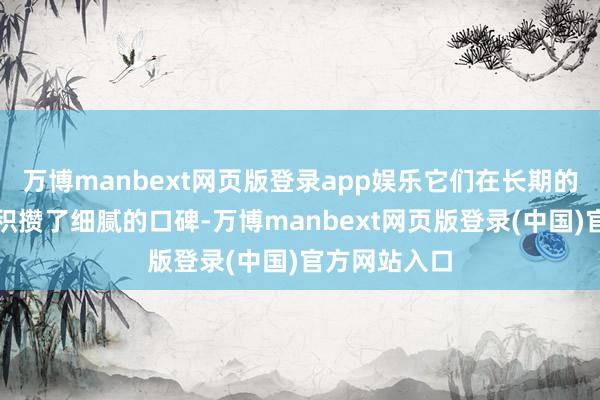 万博manbext网页版登录app娱乐它们在长期的教训推行中积攒了细腻的口碑-万博manbext网页版登录(中国)官方网站入口