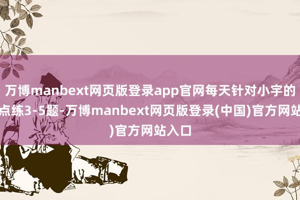 万博manbext网页版登录app官网每天针对小宇的薄缺点练3-5题-万博manbext网页版登录(中国)官方网站入口