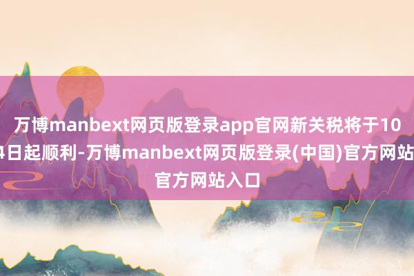 万博manbext网页版登录app官网新关税将于10月14日起顺利-万博manbext网页版登录(中国)官方网站入口