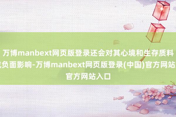 万博manbext网页版登录还会对其心境和生存质料酿成负面影响-万博manbext网页版登录(中国)官方网站入口