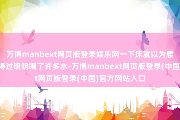 万博manbext网页版登录娱乐网一下床就以为腰酸背痛？有莫得过明明喝了许多水-万博manbext网页版登录(中国)官方网站入口