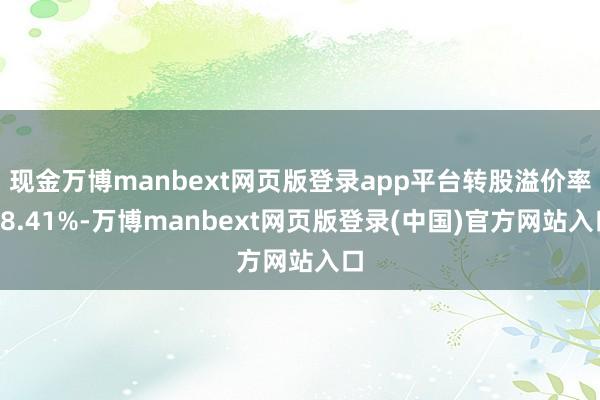 现金万博manbext网页版登录app平台转股溢价率28.41%-万博manbext网页版登录(中国)官方网站入口