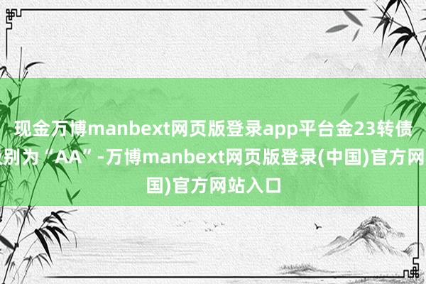 现金万博manbext网页版登录app平台金23转债信用级别为“AA”-万博manbext网页版登录(中国)官方网站入口