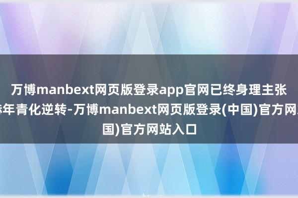 万博manbext网页版登录app官网已终身理主张的显赫年青化逆转-万博manbext网页版登录(中国)官方网站入口