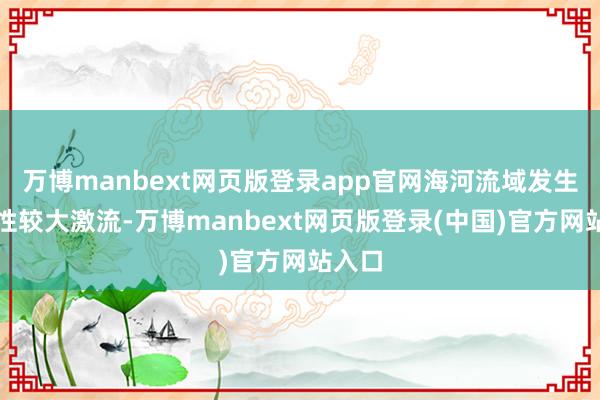 万博manbext网页版登录app官网海河流域发生流域性较大激流-万博manbext网页版登录(中国)官方网站入口