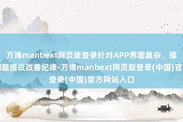 万博manbext网页版登录针对APP界面复杂、操作贫瘠等问题提议改善纪律-万博manbext网页版登录(中国)官方网站入口