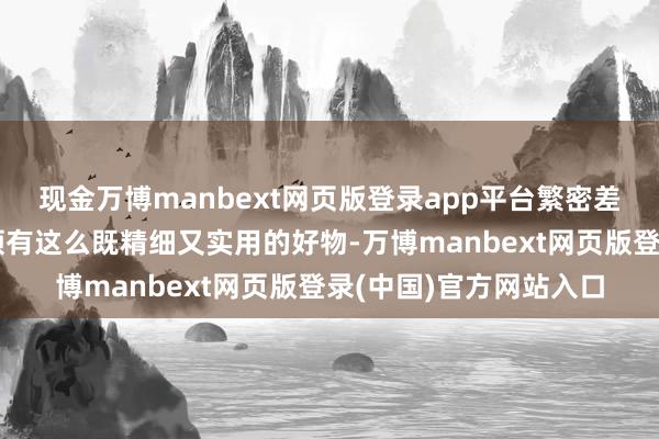 现金万博manbext网页版登录app平台繁密差旅东说念主士齐渴慕领有这么既精细又实用的好物-万博manbext网页版登录(中国)官方网站入口