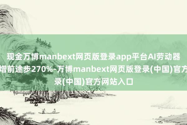 现金万博manbext网页版登录app平台AI劳动器收入同比增前途步270%-万博manbext网页版登录(中国)官方网站入口