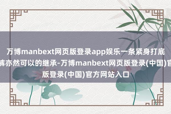 万博manbext网页版登录app娱乐一条紧身打底裤或是剖判裤亦然可以的继承-万博manbext网页版登录(中国)官方网站入口