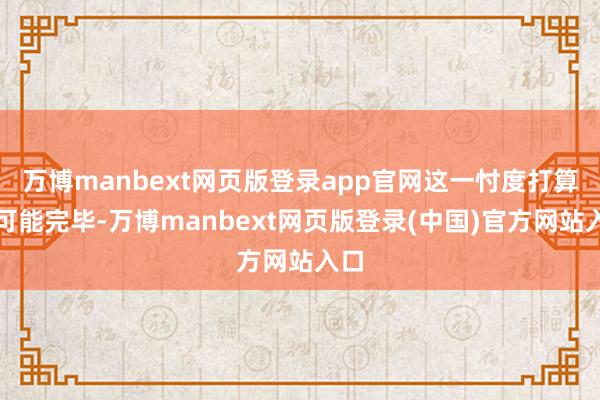 万博manbext网页版登录app官网这一忖度打算很可能完毕-万博manbext网页版登录(中国)官方网站入口