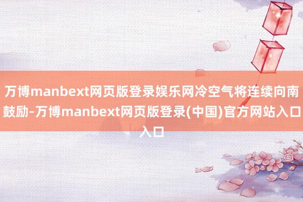 万博manbext网页版登录娱乐网冷空气将连续向南鼓励-万博manbext网页版登录(中国)官方网站入口