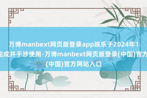 万博manbext网页版登录app娱乐于2024年10月建立完成并干涉使用-万博manbext网页版登录(中国)官方网站入口
