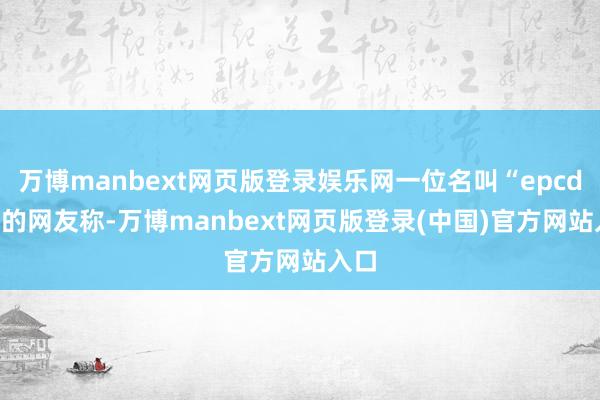 万博manbext网页版登录娱乐网一位名叫“epcdiy”的网友称-万博manbext网页版登录(中国)官方网站入口