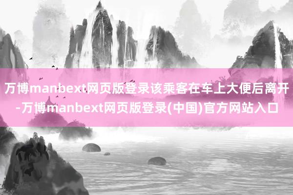 万博manbext网页版登录该乘客在车上大便后离开-万博manbext网页版登录(中国)官方网站入口
