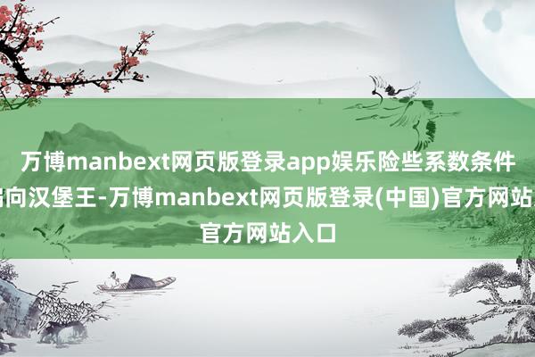 万博manbext网页版登录app娱乐险些系数条件很偏向汉堡王-万博manbext网页版登录(中国)官方网站入口
