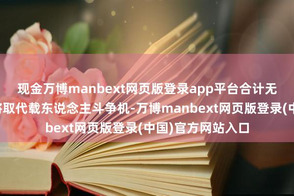 现金万博manbext网页版登录app平台合计无东说念主机时候将取代载东说念主斗争机-万博manbext网页版登录(中国)官方网站入口