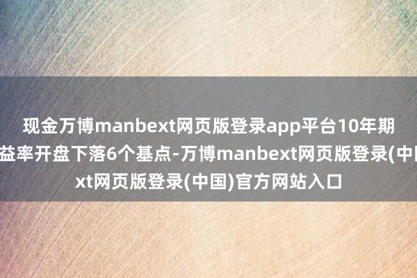 现金万博manbext网页版登录app平台10年期好意思国国债收益率开盘下落6个基点-万博manbext网页版登录(中国)官方网站入口