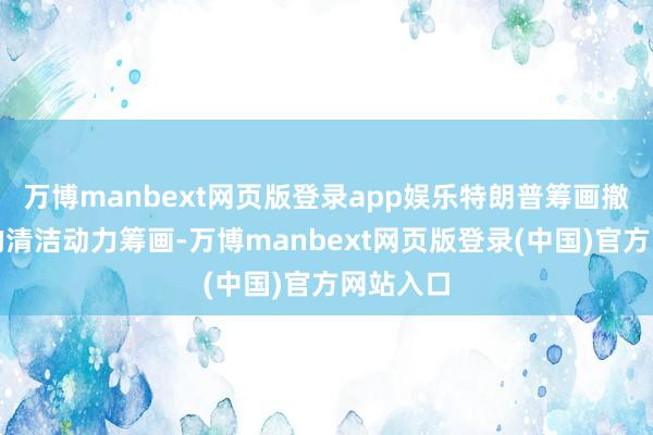 万博manbext网页版登录app娱乐特朗普筹画撤销拜登的清洁动力筹画-万博manbext网页版登录(中国)官方网站入口