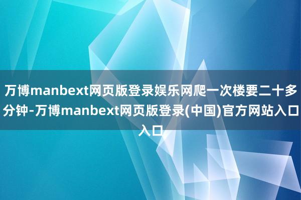 万博manbext网页版登录娱乐网爬一次楼要二十多分钟-万博manbext网页版登录(中国)官方网站入口
