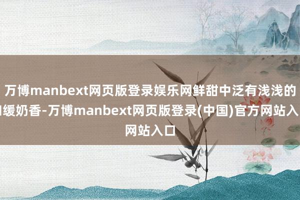 万博manbext网页版登录娱乐网鲜甜中泛有浅浅的和缓奶香-万博manbext网页版登录(中国)官方网站入口