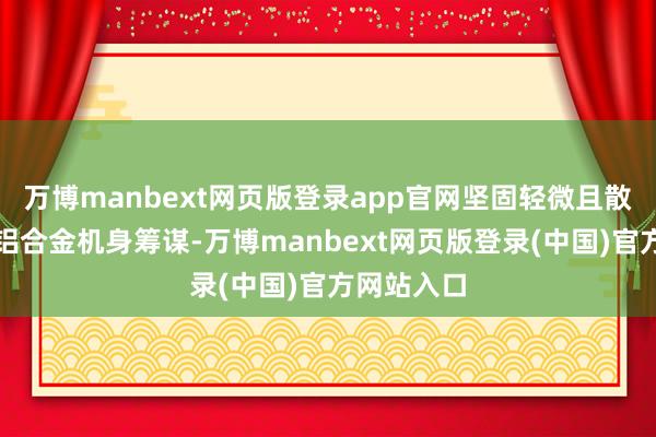 万博manbext网页版登录app官网坚固轻微且散热更佳的铝合金机身筹谋-万博manbext网页版登录(中国)官方网站入口
