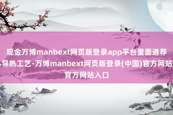 现金万博manbext网页版登录app平台里面遴荐立体导热工艺-万博manbext网页版登录(中国)官方网站入口