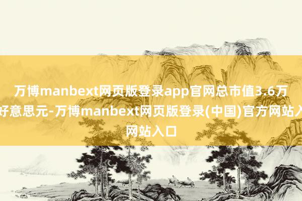万博manbext网页版登录app官网总市值3.6万亿好意思元-万博manbext网页版登录(中国)官方网站入口
