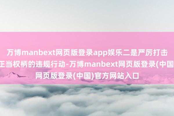 万博manbext网页版登录app娱乐二是严厉打击各样侵犯企业正当权柄的违规行动-万博manbext网页版登录(中国)官方网站入口