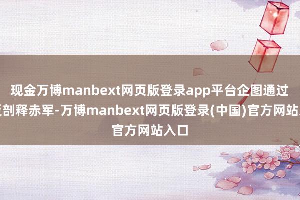 现金万博manbext网页版登录app平台企图通过策反剖释赤军-万博manbext网页版登录(中国)官方网站入口