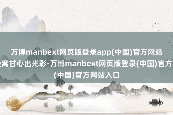 万博manbext网页版登录app(中国)官方网站眼睛会坐窝甘心出光彩-万博manbext网页版登录(中国)官方网站入口