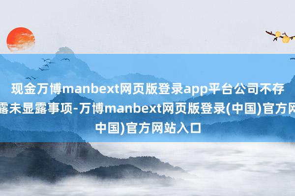 现金万博manbext网页版登录app平台公司不存在应显露未显露事项-万博manbext网页版登录(中国)官方网站入口