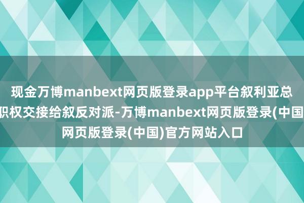 现金万博manbext网页版登录app平台叙利亚总理称已快乐将职权交接给叙反对派-万博manbext网页版登录(中国)官方网站入口