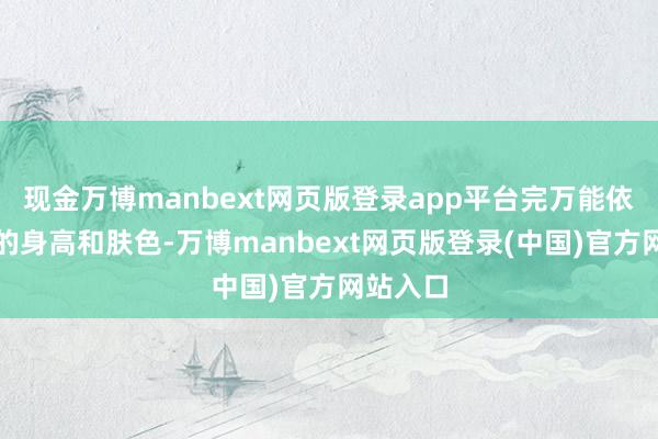 现金万博manbext网页版登录app平台完万能依照自身的身高和肤色-万博manbext网页版登录(中国)官方网站入口