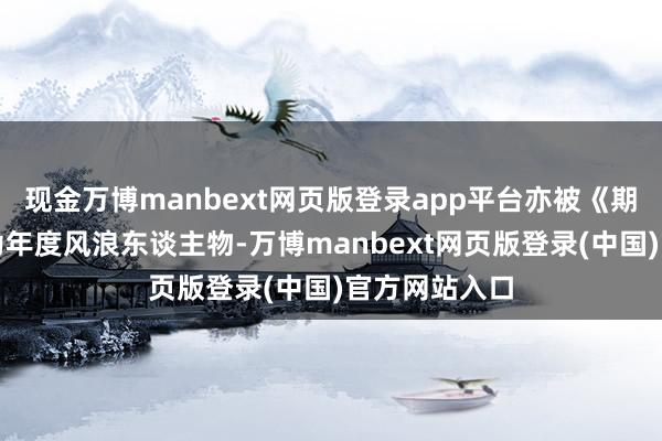 现金万博manbext网页版登录app平台亦被《期间杂志》选为年度风浪东谈主物-万博manbext网页版登录(中国)官方网站入口