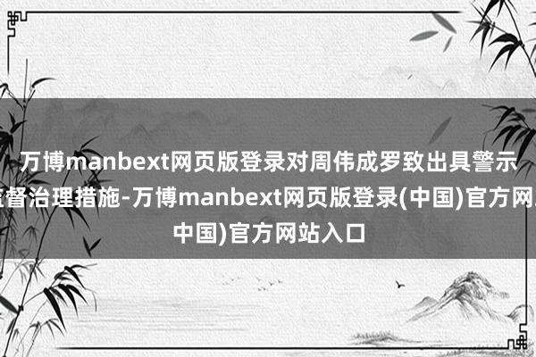 万博manbext网页版登录对周伟成罗致出具警示函的监督治理措施-万博manbext网页版登录(中国)官方网站入口