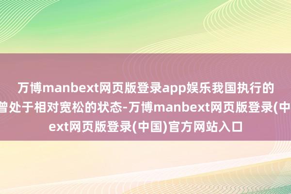 万博manbext网页版登录app娱乐我国执行的货币计谋总体也曾处于相对宽松的状态-万博manbext网页版登录(中国)官方网站入口