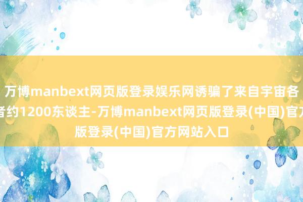 万博manbext网页版登录娱乐网诱骗了来自宇宙各地的参与者约1200东谈主-万博manbext网页版登录(中国)官方网站入口