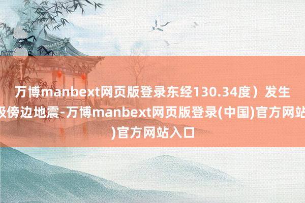 万博manbext网页版登录东经130.34度）发生6.2级傍边地震-万博manbext网页版登录(中国)官方网站入口
