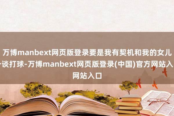万博manbext网页版登录要是我有契机和我的女儿一谈打球-万博manbext网页版登录(中国)官方网站入口
