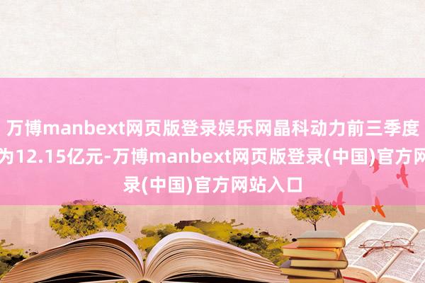 万博manbext网页版登录娱乐网晶科动力前三季度净利润为12.15亿元-万博manbext网页版登录(中国)官方网站入口