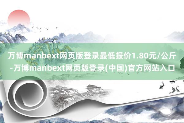 万博manbext网页版登录最低报价1.80元/公斤-万博manbext网页版登录(中国)官方网站入口