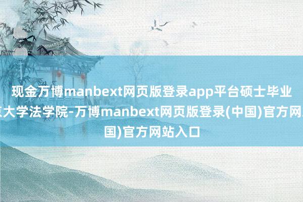 现金万博manbext网页版登录app平台硕士毕业于北京大学法学院-万博manbext网页版登录(中国)官方网站入口