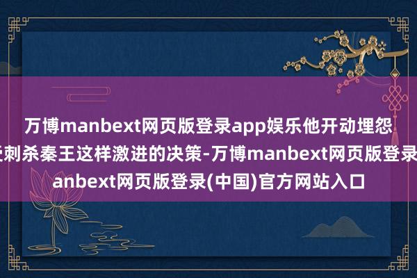 万博manbext网页版登录app娱乐他开动埋怨我方的男儿不该收受刺杀秦王这样激进的决策-万博manbext网页版登录(中国)官方网站入口