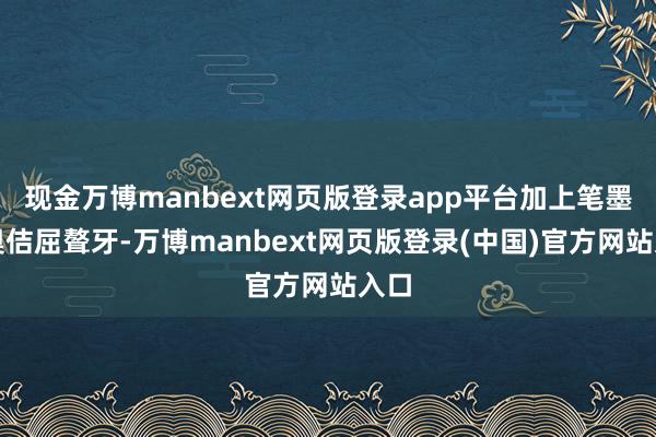 现金万博manbext网页版登录app平台加上笔墨古奥佶屈聱牙-万博manbext网页版登录(中国)官方网站入口