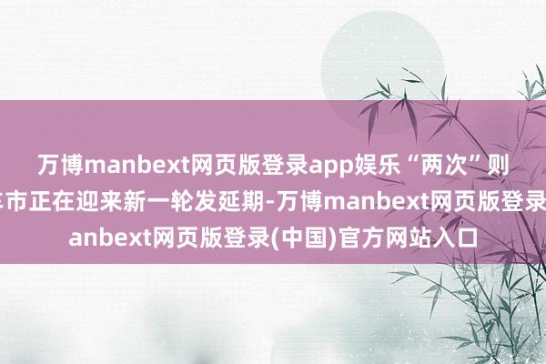 万博manbext网页版登录app娱乐“两次”则诠释一件事：中国车市正在迎来新一轮发延期-万博manbext网页版登录(中国)官方网站入口