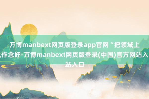 万博manbext网页版登录app官网　　“把领域上风作念好-万博manbext网页版登录(中国)官方网站入口